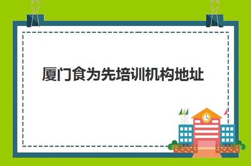 厦门食为先培训机构地址(食为先具体培训价格表)