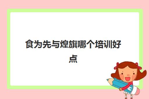 食为先与煌旗哪个培训好点(a煌旗餐饮培训学校) 食为先与煌旗哪个培训好点(a煌旗餐饮培训学校)