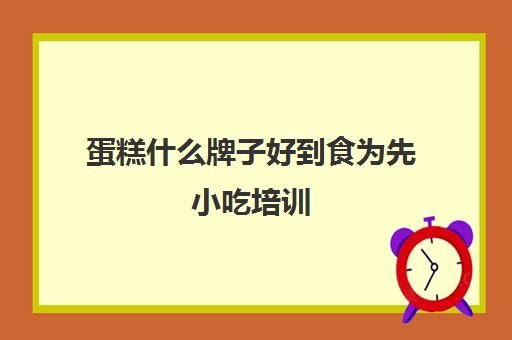 蛋糕什么牌子好到食为先小吃培训(糕点烘焙培训哪里的比较好)