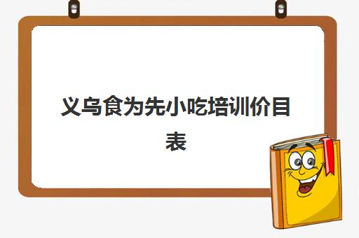 义乌食为先小吃培训价目表(有没有人在食为先培训过)