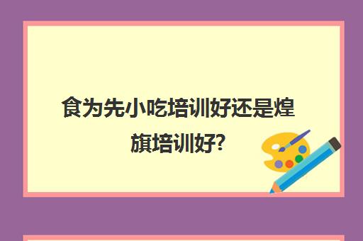 食为先小吃培训好还是煌旗培训好?(有人去煌旗学过吗)