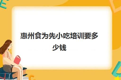 惠州食为先小吃培训要多少钱(上海小吃培训)