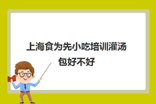 上海食为先小吃培训灌汤包好不好(有没有人在食为先培训过)