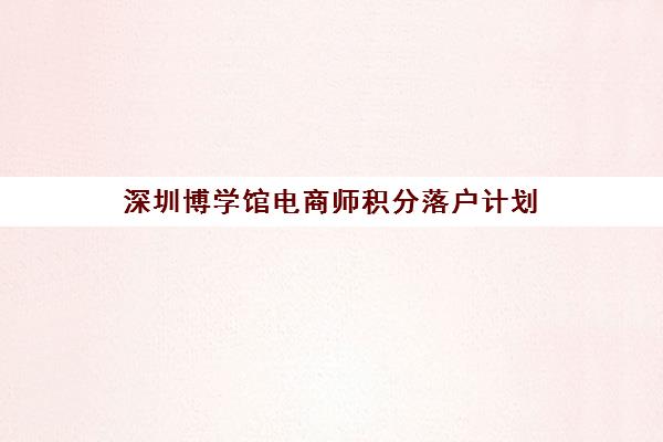 深圳博学馆电商师积分落户计划 深圳博学馆电商师积分落户计划