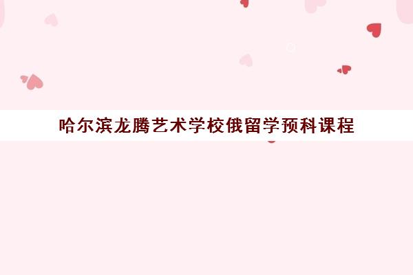 哈尔滨龙腾艺术学校俄留学预科课程 哈尔滨龙腾艺术学校俄留学预科课程