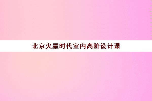 北京火星时代室内高阶设计课