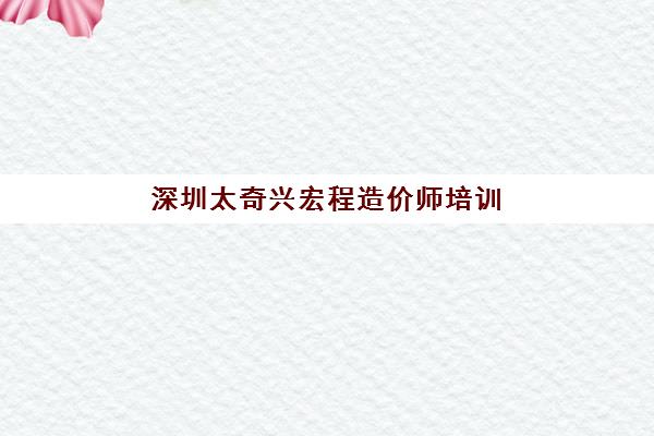 深圳太奇兴宏程造价师培训