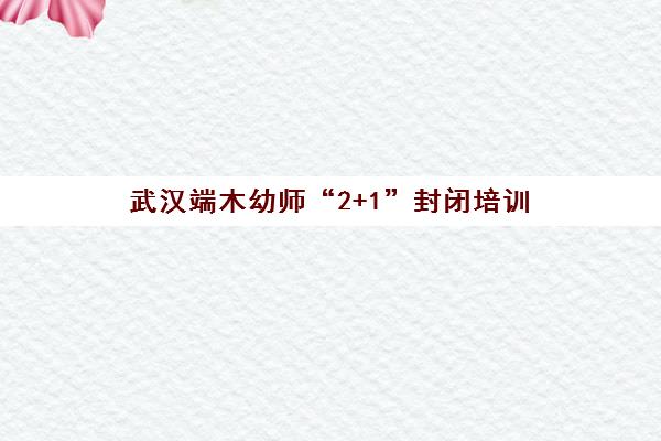 武汉端木幼师“2+1”封闭培训