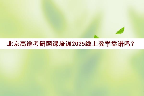 北京高途考研网课培训2025线上教学靠谱吗？