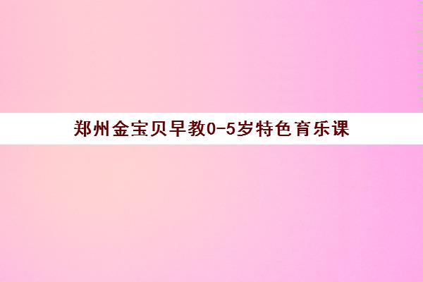 郑州金宝贝早教0-5岁特色育乐课