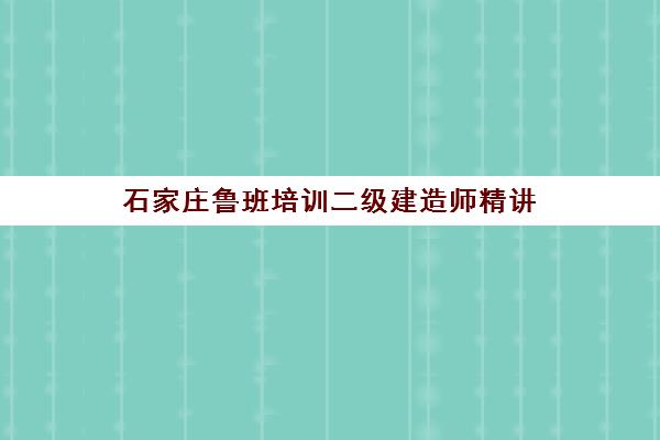 石家庄鲁班培训二级建造师精讲