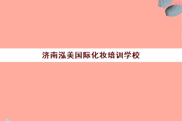 济南泓美国际化妆培训学校 - 课程安排与地址电话一览