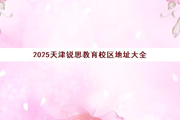 2025天津锐思教育校区地址大全（含滨海/南开等各区）