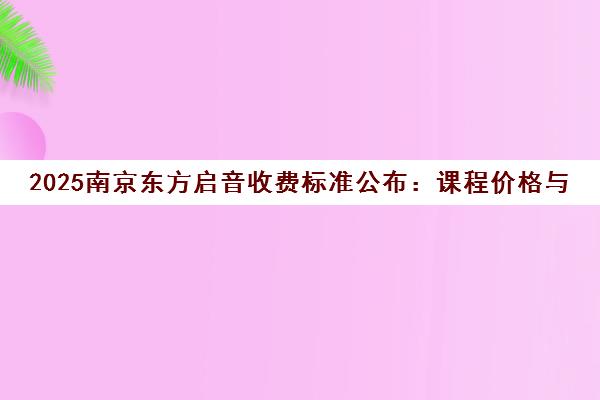 2025南京东方启音收费标准公布 课程价格与收费详情