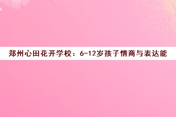 郑州心田花开学校 6-12岁孩子情商与表达能力双提升训练营