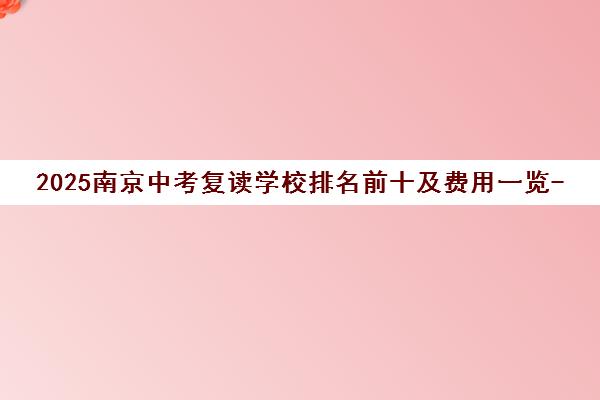 2025南京中考复读学校排名前十及费用一览-新华口碑