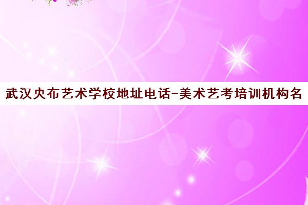 武汉央布艺术学校地址电话-美术艺考培训机构名录