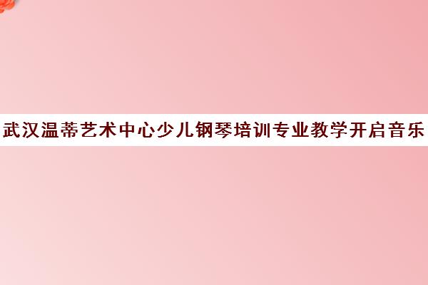 武汉温蒂艺术中心少儿钢琴培训专业教学开启音乐之旅