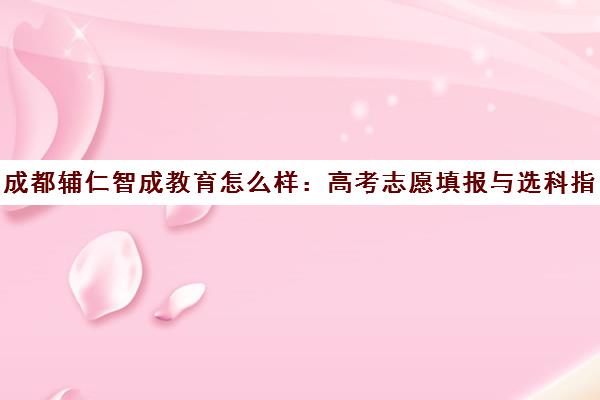 成都辅仁智成教育怎么样 高考志愿填报与选科指导口碑评价