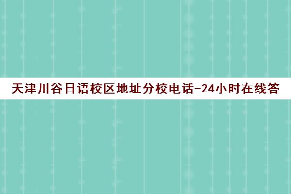 天津川谷日语校区地址分校电话-24小时在线答疑咨询报名