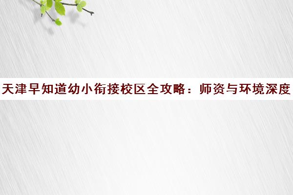 天津早知道幼小衔接校区全攻略 师资与环境深度解析