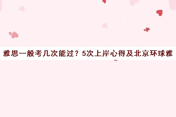雅思一般考几次能过？5次上岸心得及北京环球雅思培训评价