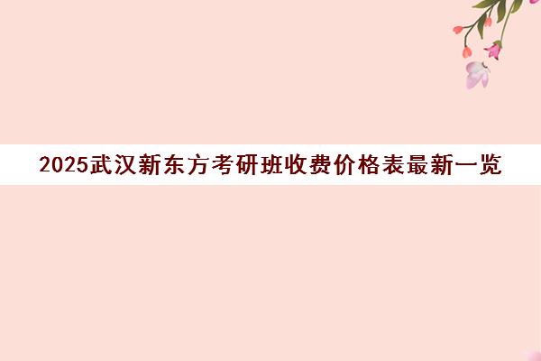 2025武汉新东方考研班收费价格表最新一览
