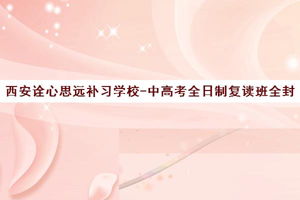 西安诠心思远补习学校-中高考全日制复读班全封闭管理