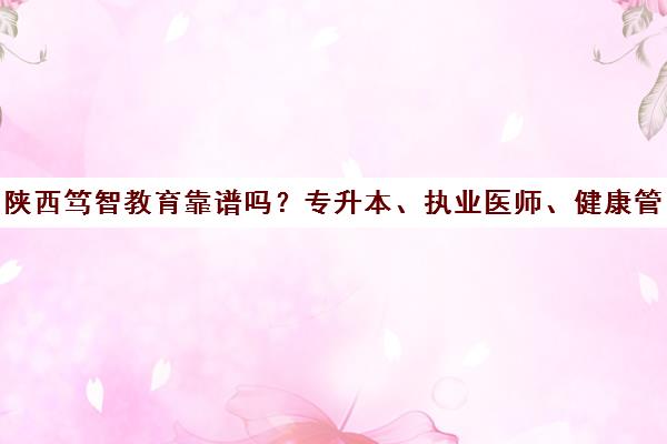 陕西笃智教育靠谱吗？专升本、执业医师、健康管理师培训口碑评价