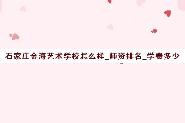 石家庄金海艺术学校怎么样_师资排名_学费多少钱