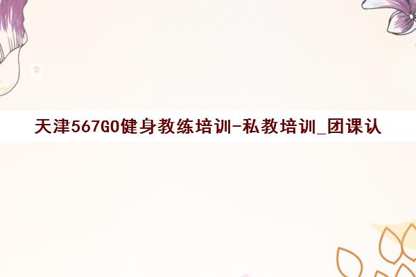 天津567GO健身教练培训-私教培训_团课认证_零基础入学