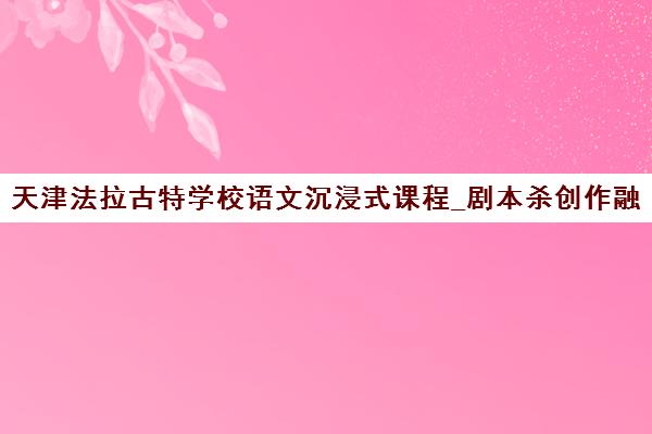 天津法拉古特学校语文沉浸式课程_剧本杀创作融入教学