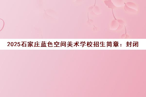 2025石家庄蓝色空间美术学校招生简章 封闭集训 小班授课 助力艺考