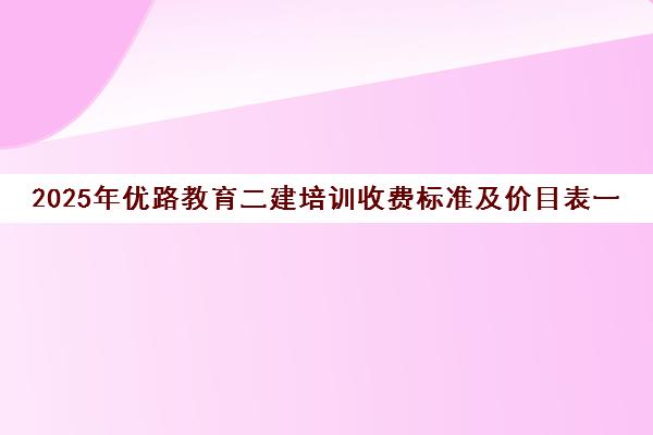 2025年优路教育二建培训收费标准及价目表一览