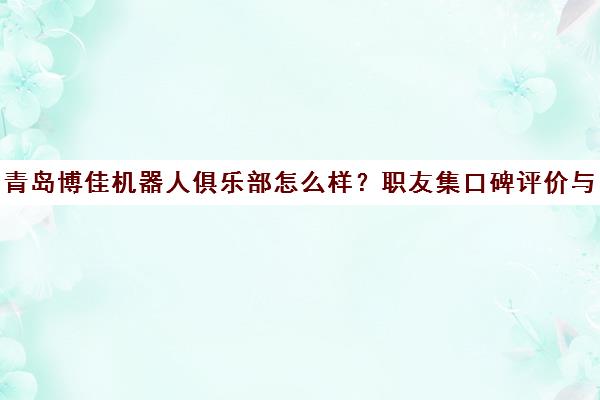 青岛博佳机器人俱乐部怎么样？职友集口碑评价与机构详情介绍