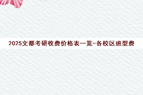 2025文都考研收费价格表一览-各校区班型费用明细