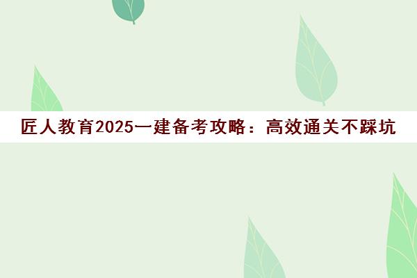 匠人教育2025一建备考攻略 高效通关不踩坑