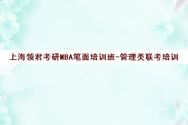 上海领君考研MBA笔面培训班-管理类联考培训权威机构