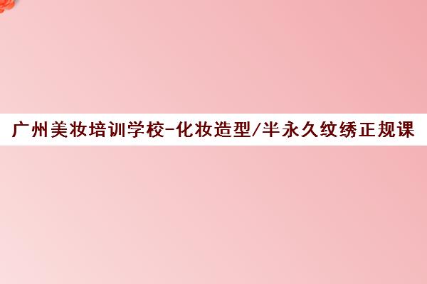 广州美妆培训学校-化妆造型/半永久纹绣正规课程[实操教学]
