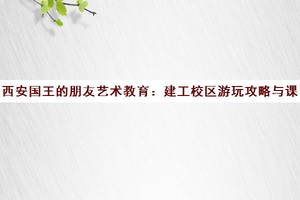 西安国王的朋友艺术教育 建工校区游玩攻略与课程介绍