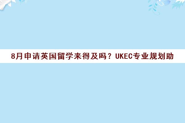 8月申请英国留学来得及吗？UKEC专业规划助你成功[ citation 1]