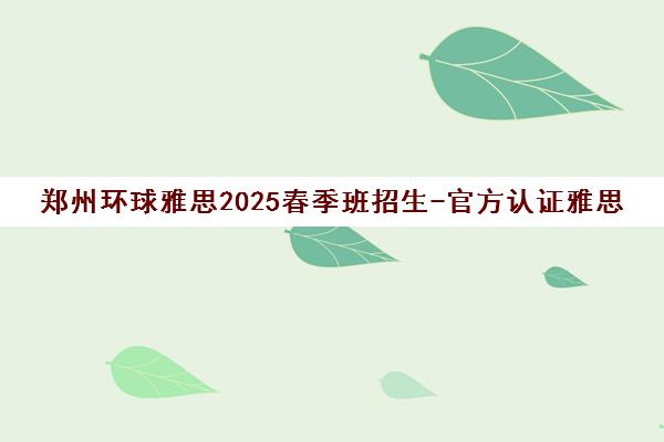 郑州环球雅思2025春季班招生-官方认证雅思培训机构