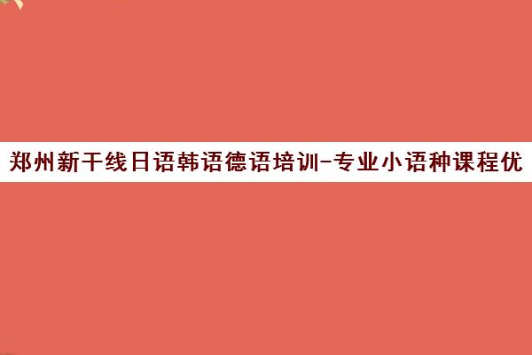 郑州新干线日语韩语德语培训-专业小语种课程优质课堂