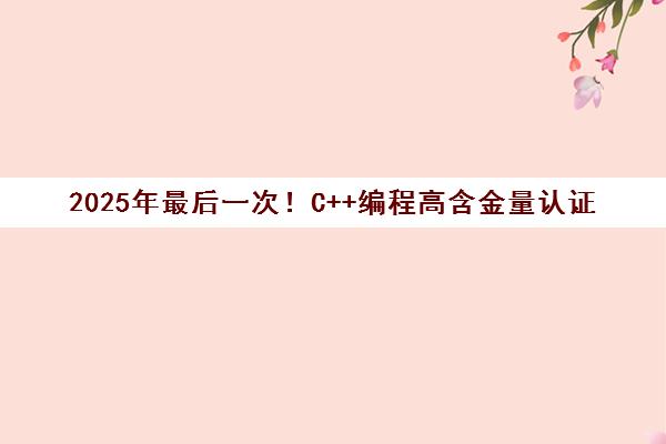 2025年最后一次！C++编程高含金量认证 直通信奥赛