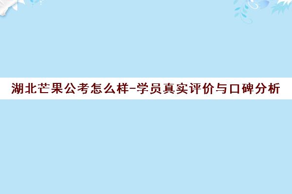 湖北芒果公考怎么样-学员真实评价与口碑分析