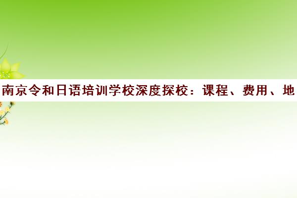 南京令和日语培训学校深度探校 课程、费用、地址全解析