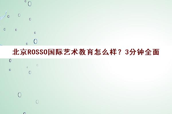 北京ROSSO国际艺术教育怎么样？3分钟全面评测