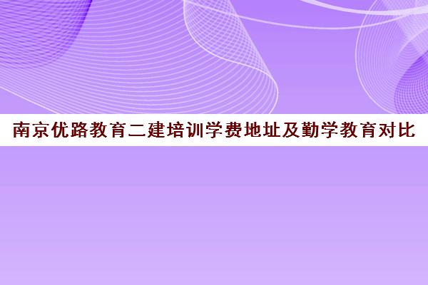 南京优路教育二建培训学费地址及勤学教育对比