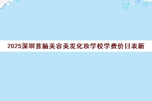 2025深圳首脑美容美发化妆学校学费价目表新公布