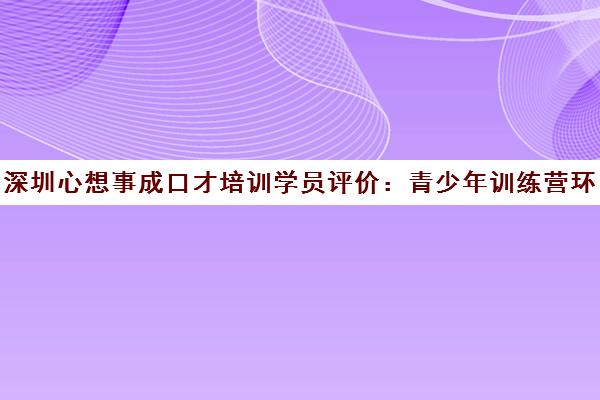 深圳心想事成口才培训学员评价 青少年训练营环境与课程揭秘